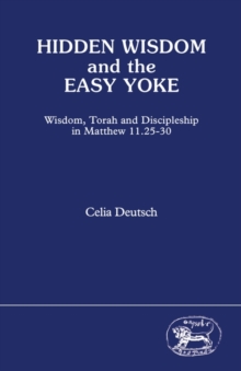 Hidden Wisdom and the Easy Yoke : Wisdom, Torah and Discipleship in Matthew 11.25-30