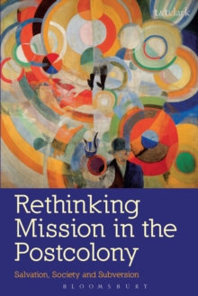 Rethinking Mission in the Postcolony : Salvation, Society and Subversion