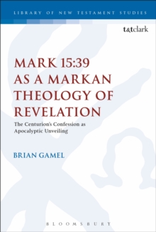 Mark 15:39 as a Markan Theology of Revelation : The Centurion's Confession as Apocalyptic Unveiling