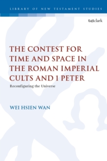 The Contest for Time and Space in the Roman Imperial Cults and 1 Peter : Reconfiguring the Universe