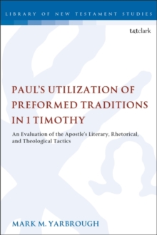 Paul's Utilization of Preformed Traditions in 1 Timothy : An evaluation of the Apostle's literary, rhetorical, and theological tactics