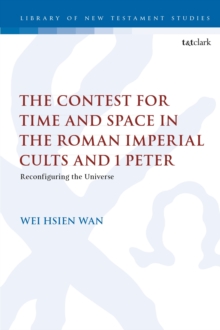 The Contest for Time and Space in the Roman Imperial Cults and 1 Peter : Reconfiguring the Universe