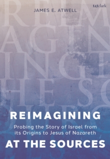 Reimagining at the Sources : Probing the Story of Israel from its Origins to Jesus of Nazareth