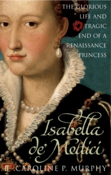 Isabella de'Medici : The Glorious Life and Tragic End of a Renaissance Princess