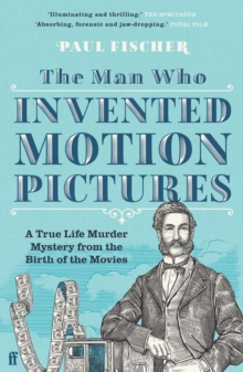 The Man Who Invented Motion Pictures : A True Tale of Obsession, Murder and the Movies