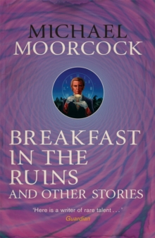 Breakfast in the Ruins and Other Stories : The Best Short Fiction Of Michael Moorcock Volume 3