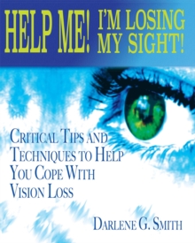 Help Me! I Am Losing My Sight! : Critical Tips And Techniques To Help You Cope With Vision Loss