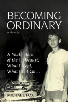 Becoming Ordinary : A Youth Born of the Holocaust, What I Kept, What I Let Go...