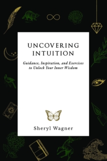 Uncovering Intuition : Guidance, Inspiration, and Exercises to Unlock Your Inner Wisdom