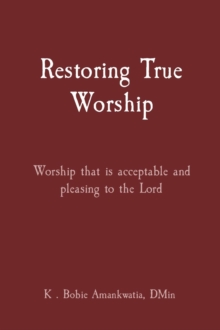 Restoring True Worship : Worship that is acceptable and pleasing to the Lord