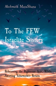 To The FEW Israelite Sisters : Rehearsing the Righteous Acts, While Awaiting Yahawashi's Return