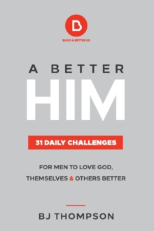 A Better Him : 31 Daily Challenges For Men to Love God, Themselves and Others Better