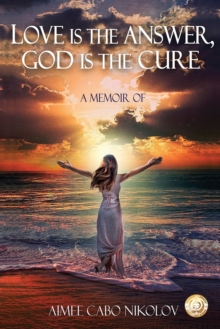 Love Is the Answer, God Is the Cure : A True Story of Abuse, Betrayal and Unconditional Love, Paperback / softback Book Love Is the Answer, God Is the Cure : A True Story of Abuse, Betrayal and Unconditional Love, Paperback / softback Book