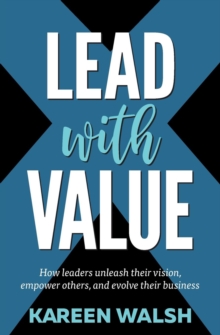 Lead With Value : How Leaders Unleash Their Vision, Empower Others, and Evolve Their Business