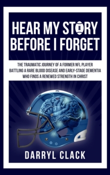 Hear My Story Before I Forget: The Traumatic Journey of a Former NFL Player : A memoir of faith, hope, healing, transparency and a renewed strength in Christ