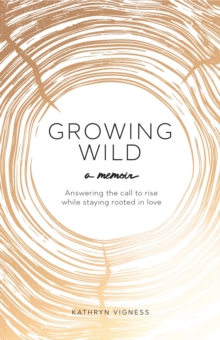 Growing Wild : Answering the call to rise while staying rooted in love