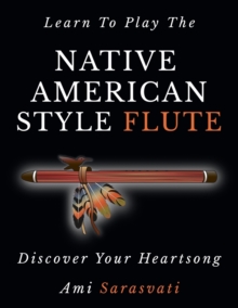 Learn To Play The Native American Style Flute : Discover Your Heartsong