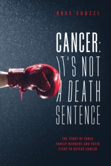 Cancer: It's Not A Death Sentence : The Story Of Three Family Members And Their Fight To Defeat A Deadly Disease