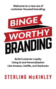 Binge Worthy Branding : Build Customer Loyalty Using AI and Personalization Like Amazon, Netflix, and Starbucks