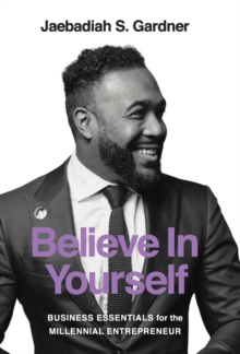 Believe In Yourself : Business Essentials For The Millennial Entrepreneur