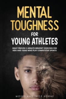 Mental Toughness For Young Athletes : Eight Proven 5-Minute Mindset Exercises For Kids And Teens Who Play Competitive Sports