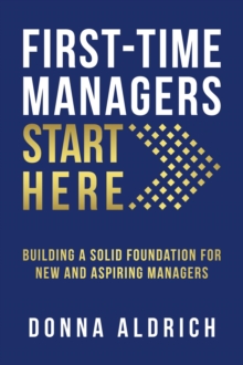 First-Time Managers Start Here : Building a Solid Foundation for New and Aspiring Managers