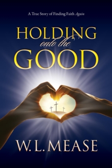 Holding Onto the Good : A True Story of Finding Faith Again