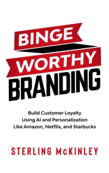 Binge Worthy Branding : Build Customer Loyalty Using AI and Personalization Like Amazon, Netflix, and Starbucks