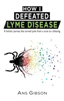 How I Defeated Lyme Disease : A holistic journey that turned Lyme from a curse to a blessing