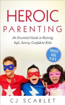 Heroic Parenting : An Essential Guide to Raising Safe, Savvy, Confident Kids