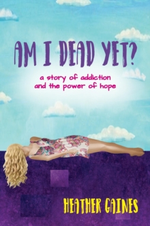 Am I Dead Yet? : A story of addiction and the power of hope