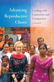 Advancing Reproductive Choice : Leading with Conviction and Compassion, a Memoir