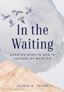 In the Waiting : Drawing Near to God in Seasons of Wanting