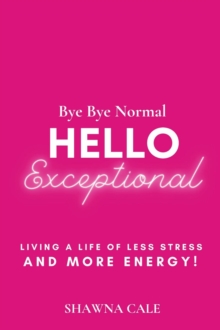 BYE BYE NORMAL  HELLO EXCEPTIONAL : Living a Life of Less Stress and More Energy!