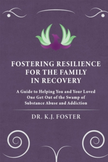 FOSTERING RESILIENCE FOR THE FAMILY IN RECOVERY : A Guide to Helping You and Your Loved One Get Out of the Swamp of Substance Abuse and Addiction