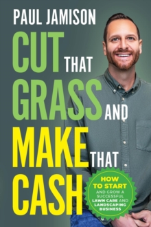 Cut That Grass and Make That Cash : How to Start and Grow a Successful Lawn Care and Landscaping Business