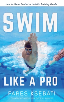 Swim Like A Pro : How to Swim Faster and Smarter With A Holistic Training Guide