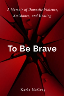 To Be Brave : A Memoir of Domestic Violence, Resistance, and Healing