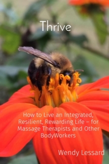 Thrive : How to Live an Integrated, Resilient, Rewarding Life - for Massage Therapists and Other BodyWorkers