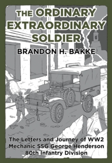 The Ordinary Extraordinary Soldier : The Letters and Journey of WW2 Mechanic Staff Sergeant George Henderson 80th Infantry Division