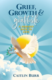 Grief, Growth, and Gratitude : A Journey Back to Love