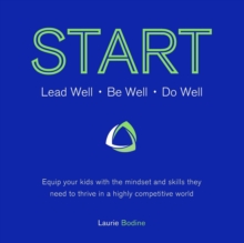 START: Lead Well, Be Well, Do Well : Equip your kids with the mindset and skills they need to thrive in a highly competitive world.