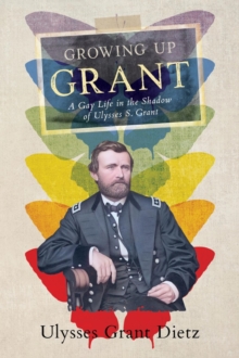 Growing Up Grant : A Gay Life in the Shadow of Ulysses S. Grant