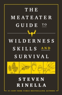 The MeatEater Guide to Wilderness Skills and Survival : Essential Wilderness and Survival Skills for Hunters, Anglers, Hikers, and Anyone Spending Time in the Wild