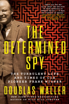 The Determined Spy : The Turbulent Life and Times of CIA Pioneer Frank Wisner