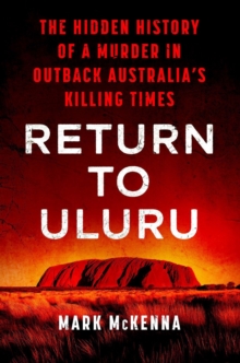 Return To Uluru : The Hidden History of a Murder in Outback Australia's Killing Times