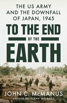 To The End Of The Earth : The US Army and the Downfall of Japan, 1945