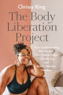 The Body Liberation Project : How Understanding Racism and Diet Culture Helps Cultivate Joy and Build Collective Freedom