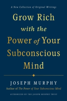 Grow Rich with the Power of Your Subconscious Mind : A New Collection of Original Writings Authorised by the Joseph Murphy Trust