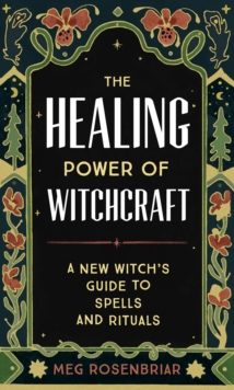 The Healing Power of Witchcraft : A New Witch's Guide to Spells and Rituals to Renew Yourself and Your World